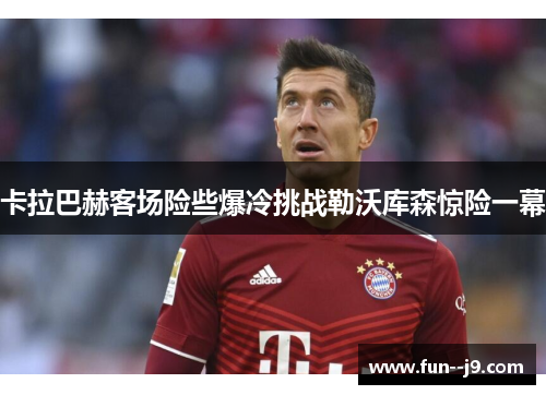 卡拉巴赫客场险些爆冷挑战勒沃库森惊险一幕