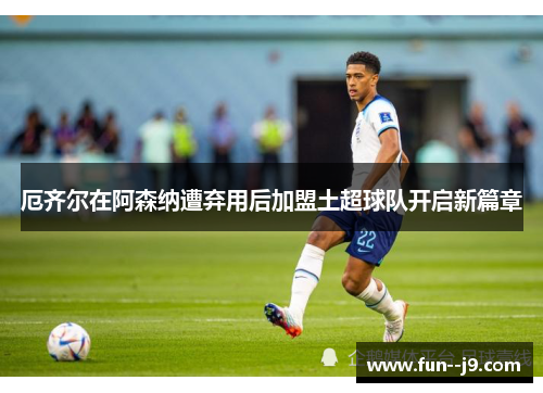 厄齐尔在阿森纳遭弃用后加盟土超球队开启新篇章