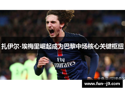 扎伊尔-埃梅里崛起成为巴黎中场核心关键枢纽 扎伊尔-埃梅里崛起成为巴黎中场核心关键枢纽