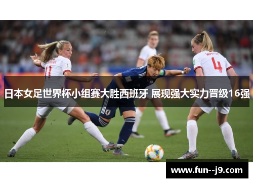 日本女足世界杯小组赛大胜西班牙 展现强大实力晋级16强 日本女足世界杯小组赛大胜西班牙 展现强大实力晋级16强