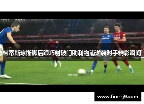 柯蒂斯琼斯脚后跟巧射破门助利物浦逆袭对手精彩瞬间 柯蒂斯琼斯脚后跟巧射破门助利物浦逆袭对手精彩瞬间