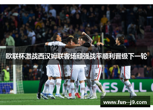 欧联杯激战西汉姆联客场顽强战平顺利晋级下一轮 欧联杯激战西汉姆联客场顽强战平顺利晋级下一轮