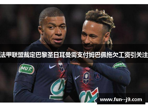 法甲联盟裁定巴黎圣日耳曼需支付姆巴佩拖欠工资引关注