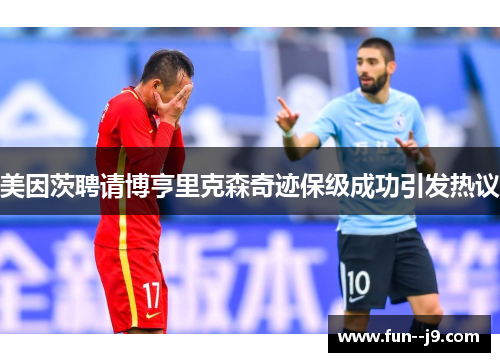 美因茨聘请博亨里克森奇迹保级成功引发热议 美因茨聘请博亨里克森奇迹保级成功引发热议