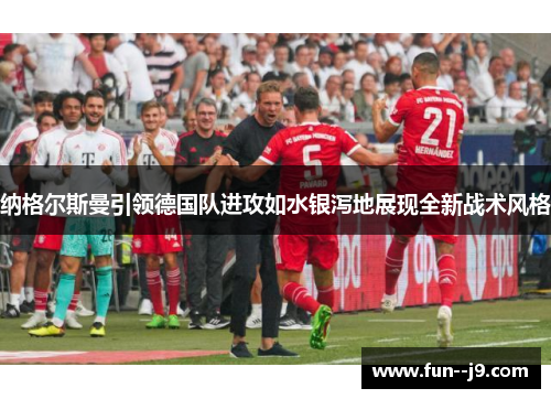 纳格尔斯曼引领德国队进攻如水银泻地展现全新战术风格 纳格尔斯曼引领德国队进攻如水银泻地展现全新战术风格