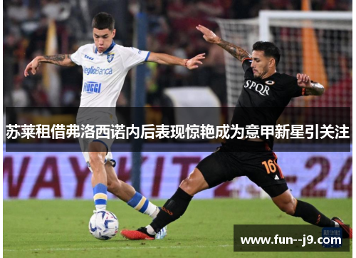 苏莱租借弗洛西诺内后表现惊艳成为意甲新星引关注 苏莱租借弗洛西诺内后表现惊艳成为意甲新星引关注