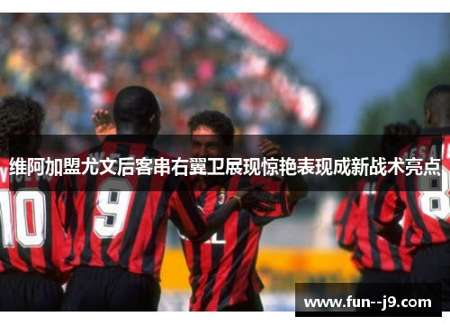 维阿加盟尤文后客串右翼卫展现惊艳表现成新战术亮点