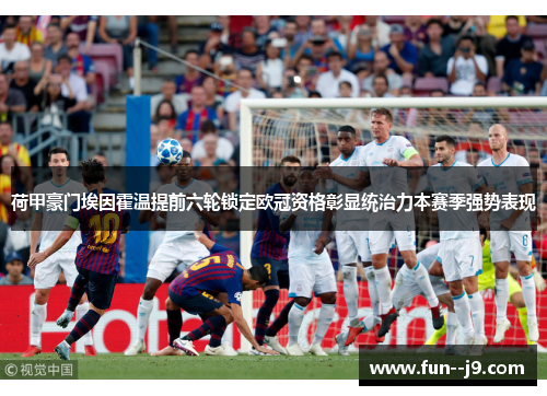 荷甲豪门埃因霍温提前六轮锁定欧冠资格彰显统治力本赛季强势表现