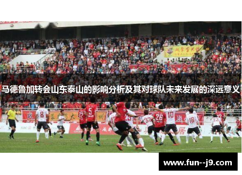 马德鲁加转会山东泰山的影响分析及其对球队未来发展的深远意义