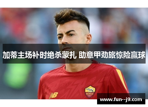 加蒂主场补时绝杀蒙扎 助意甲劲旅惊险赢球