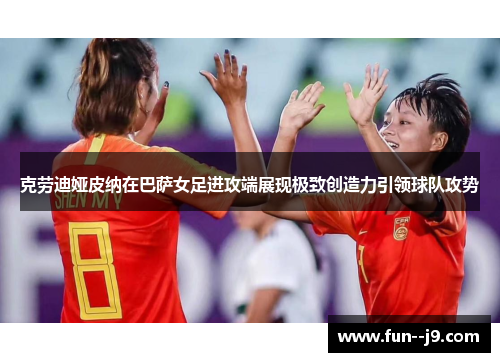 克劳迪娅皮纳在巴萨女足进攻端展现极致创造力引领球队攻势