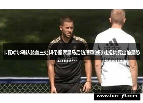 卡瓦哈尔确认膝盖三处韧带断裂皇马后防遭重创球迷担忧复出前景恐