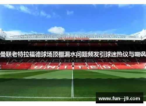 曼联老特拉福德球场顶棚漏水问题频发引球迷热议与嘲讽