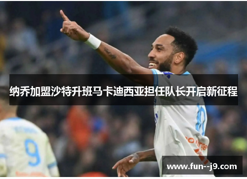 纳乔加盟沙特升班马卡迪西亚担任队长开启新征程