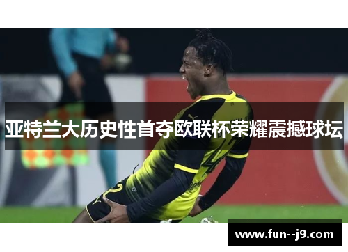 亚特兰大历史性首夺欧联杯荣耀震撼球坛
