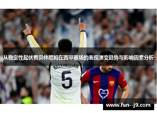从稳定性起伏看贝林厄姆在西甲赛场的表现演变趋势与影响因素分析