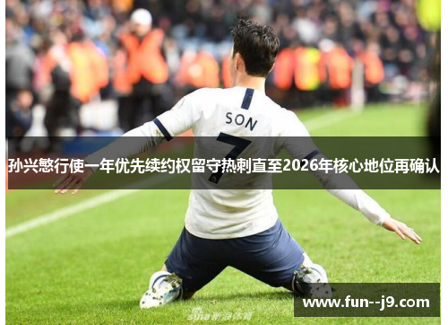 孙兴慜行使一年优先续约权留守热刺直至2026年核心地位再确认 孙兴慜行使一年优先续约权留守热刺直至2026年核心地位再确认