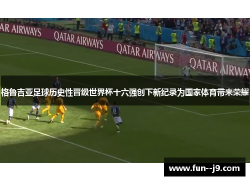 格鲁吉亚足球历史性晋级世界杯十六强创下新纪录为国家体育带来荣耀
