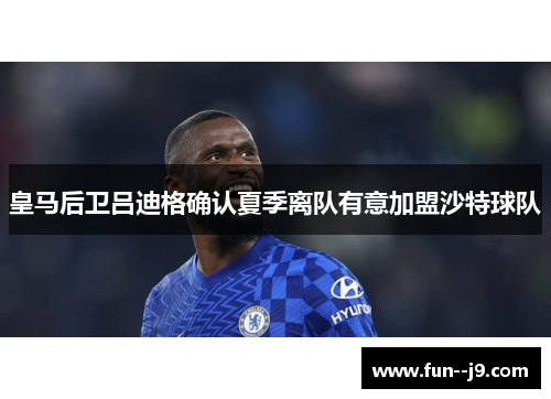 皇马后卫吕迪格确认夏季离队有意加盟沙特球队