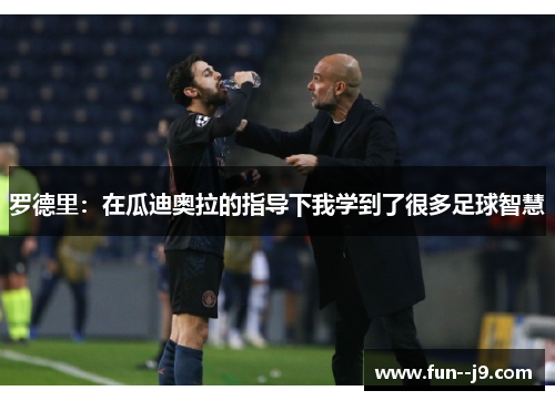 罗德里：在瓜迪奥拉的指导下我学到了很多足球智慧