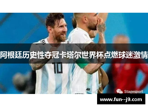 阿根廷历史性夺冠卡塔尔世界杯点燃球迷激情