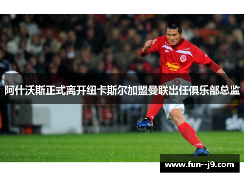 阿什沃斯正式离开纽卡斯尔加盟曼联出任俱乐部总监 阿什沃斯正式离开纽卡斯尔加盟曼联出任俱乐部总监