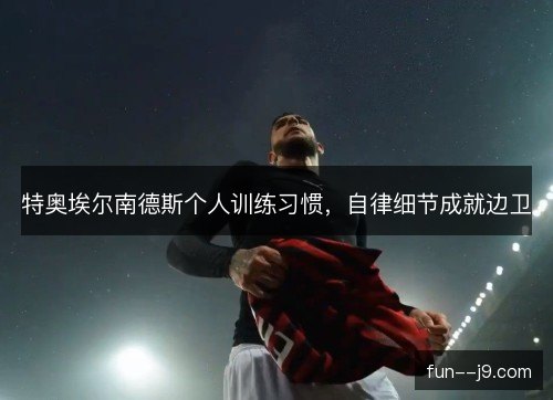 特奥埃尔南德斯个人训练习惯，自律细节成就边卫