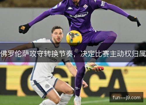 佛罗伦萨攻守转换节奏,决定比赛主动权归属 佛罗伦萨攻守转换节奏,决定比赛主动权归属