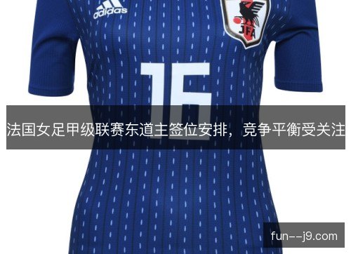 法国女足甲级联赛东道主签位安排,竞争平衡受关注 法国女足甲级联赛东道主签位安排,竞争平衡受关注