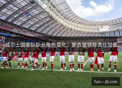 威尔士国家队队长角色变化,更衣室领导责任加重 威尔士国家队队长角色变化,更衣室领导责任加重