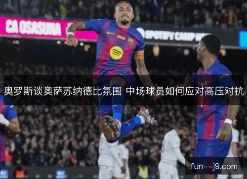 奥罗斯谈奥萨苏纳德比氛围 中场球员如何应对高压对抗