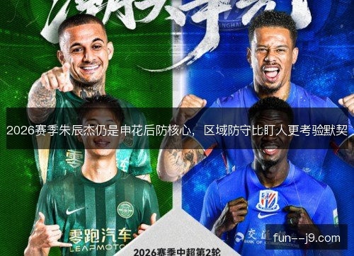 2026赛季朱辰杰仍是申花后防核心,区域防守比盯人更考验默契 2026赛季朱辰杰仍是申花后防核心,区域防守比盯人更考验默契